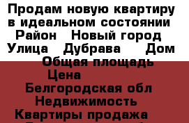 Продам новую квартиру в идеальном состоянии › Район ­ Новый город › Улица ­ Дубрава 1 › Дом ­ 21 › Общая площадь ­ 62 › Цена ­ 3 250 000 - Белгородская обл. Недвижимость » Квартиры продажа   . Белгородская обл.